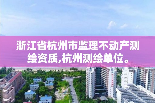 浙江省杭州市監理不動產測繪資質,杭州測繪單位。