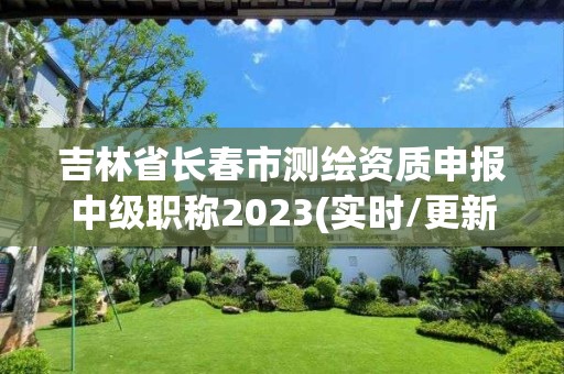 吉林省長春市測繪資質申報中級職稱2023(實時/更新中)