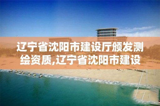 遼寧省沈陽市建設(shè)廳頒發(fā)測繪資質(zhì),遼寧省沈陽市建設(shè)廳頒發(fā)測繪資質(zhì)名單。