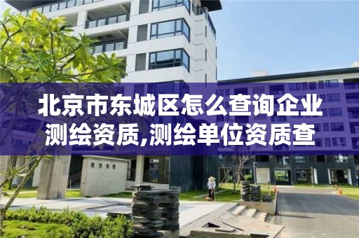 北京市東城區怎么查詢企業測繪資質,測繪單位資質查詢。