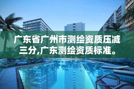 廣東省廣州市測繪資質壓減三分,廣東測繪資質標準。