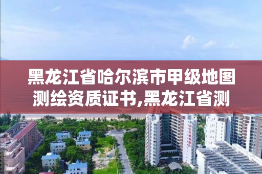 黑龍江省哈爾濱市甲級地圖測繪資質(zhì)證書,黑龍江省測繪甲級單位。