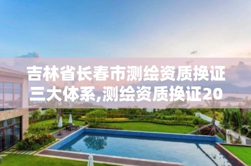 吉林省長春市測繪資質換證三大體系,測繪資質換證2021。