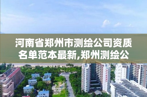 河南省鄭州市測繪公司資質名單范本最新,鄭州測繪公司有哪些。