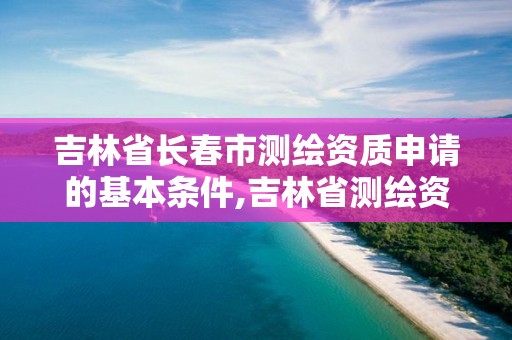 吉林省長春市測繪資質申請的基本條件,吉林省測繪資質查詢。