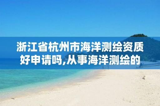 浙江省杭州市海洋測繪資質好申請嗎,從事海洋測繪的工資一般多少。