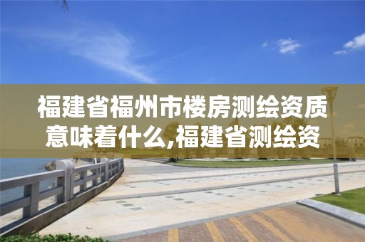 福建省福州市樓房測繪資質意味著什么,福建省測繪資質查詢。