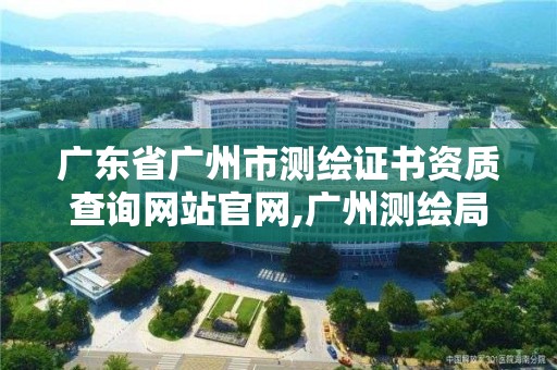 廣東省廣州市測繪證書資質查詢網站官網,廣州測繪局官網。