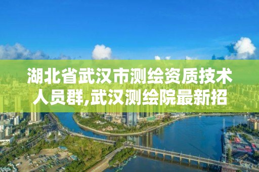 湖北省武漢市測繪資質(zhì)技術(shù)人員群,武漢測繪院最新招招聘。