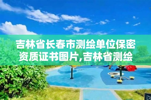 吉林省長春市測繪單位保密資質(zhì)證書圖片,吉林省測繪單位名錄。