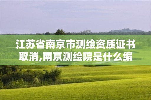 江蘇省南京市測繪資質(zhì)證書取消,南京測繪院是什么編制。