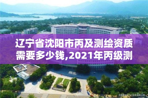 遼寧省沈陽市丙及測繪資質需要多少錢,2021年丙級測繪資質申請需要什么條件。