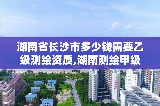 湖南省長沙市多少錢需要乙級測繪資質,湖南測繪甲級資質單位。