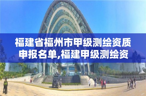 福建省福州市甲級測繪資質申報名單,福建甲級測繪資質單位。