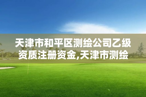 天津市和平區測繪公司乙級資質注冊資金,天津市測繪有限公司。