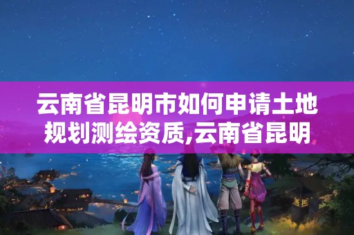 云南省昆明市如何申請土地規(guī)劃測繪資質(zhì),云南省昆明市如何申請土地規(guī)劃測繪資質(zhì)證書。