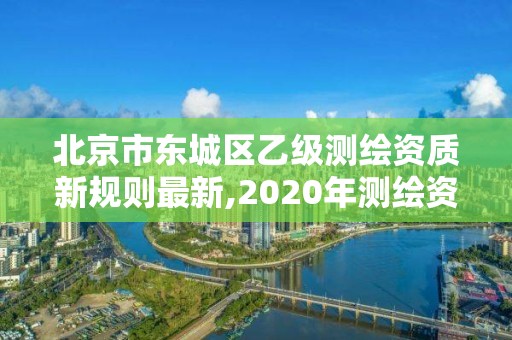 北京市東城區乙級測繪資質新規則最新,2020年測繪資質乙級需要什么條件。