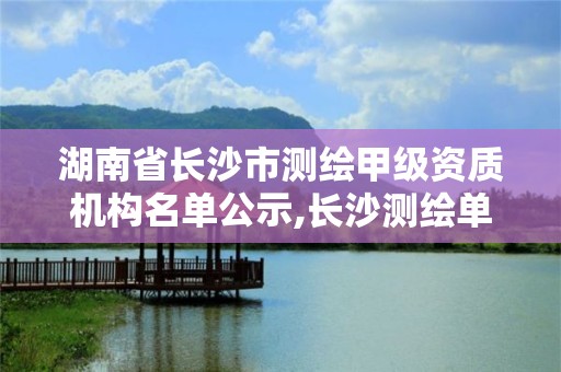 湖南省長(zhǎng)沙市測(cè)繪甲級(jí)資質(zhì)機(jī)構(gòu)名單公示,長(zhǎng)沙測(cè)繪單位。