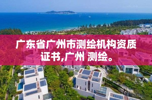 廣東省廣州市測繪機構資質證書,廣州 測繪。