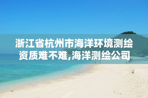 浙江省杭州市海洋環境測繪資質難不難,海洋測繪公司。