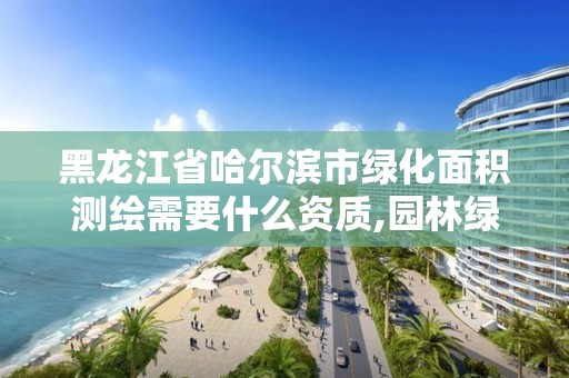 黑龍江省哈爾濱市綠化面積測繪需要什么資質,園林綠化測繪。