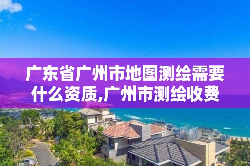 廣東省廣州市地圖測繪需要什么資質,廣州市測繪收費標準。