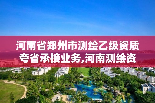 河南省鄭州市測繪乙級資質夸省承接業務,河南測繪資質代辦。