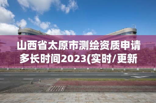 山西省太原市測繪資質申請多長時間2023(實時/更新中)