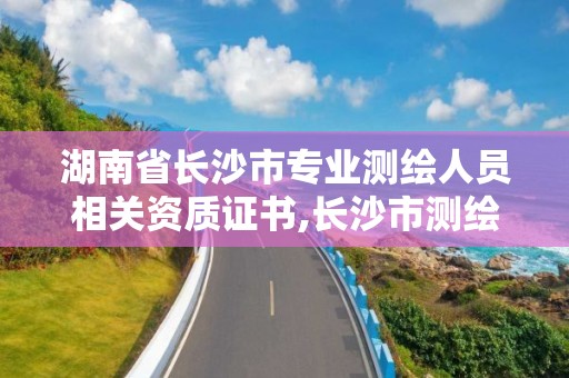 湖南省長沙市專業測繪人員相關資質證書,長沙市測繪單位招聘。