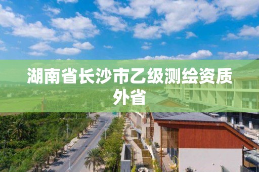 湖南省長沙市乙級測繪資質外省