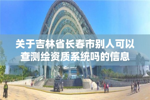 關于吉林省長春市別人可以查測繪資質系統嗎的信息