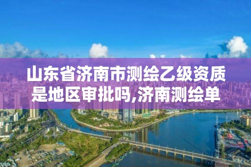 山東省濟南市測繪乙級資質是地區審批嗎,濟南測繪單位。