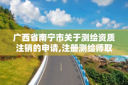 廣西省南寧市關于測繪資質注銷的申請,注冊測繪師取消與資質掛鉤后的影響。