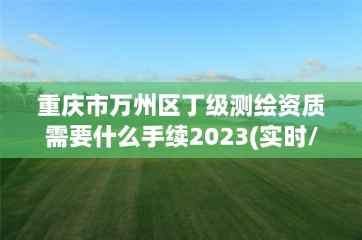 重慶市萬州區丁級測繪資質需要什么手續2023(實時/更新中)