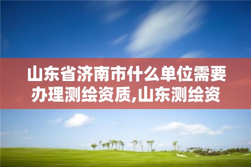 山東省濟南市什么單位需要辦理測繪資質,山東測繪資質代辦。