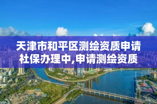 天津市和平區測繪資質申請社保辦理中,申請測繪資質需要社保繳納。