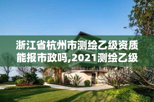 浙江省杭州市測繪乙級資質能報市政嗎,2021測繪乙級資質要求。