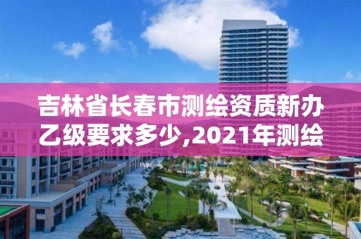 吉林省長春市測繪資質新辦乙級要求多少,2021年測繪資質乙級人員要求。