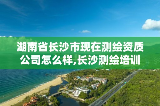 湖南省長沙市現在測繪資質公司怎么樣,長沙測繪培訓學校。