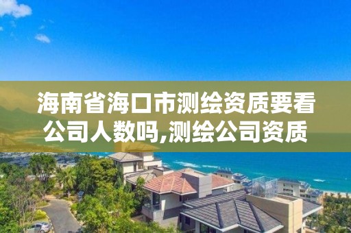 海南省海口市測繪資質要看公司人數嗎,測繪公司資質要求。