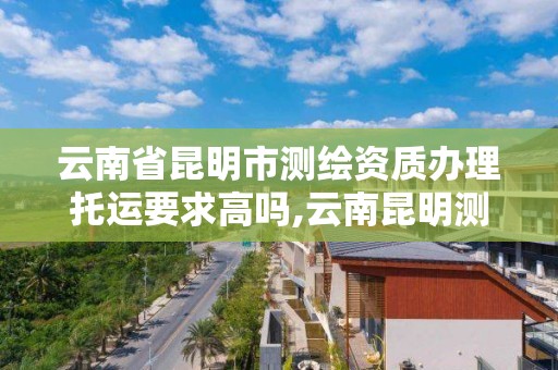 云南省昆明市測繪資質辦理托運要求高嗎,云南昆明測繪公司。