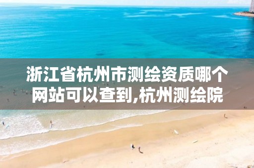 浙江省杭州市測繪資質哪個網站可以查到,杭州測繪院是什么單位。