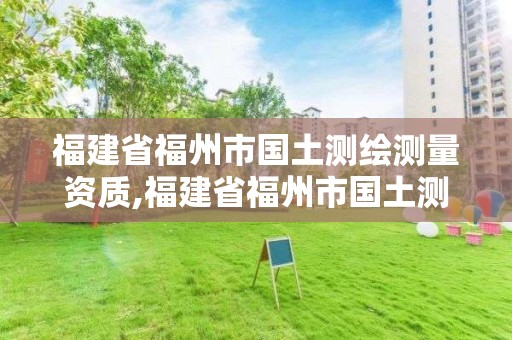 福建省福州市國土測繪測量資質,福建省福州市國土測繪測量資質查詢。