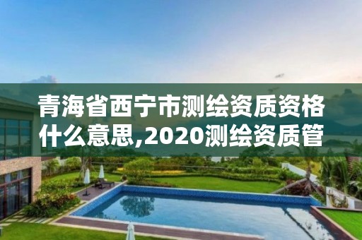 青海省西寧市測繪資質資格什么意思,2020測繪資質管理辦法。