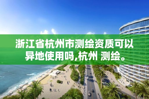 浙江省杭州市測(cè)繪資質(zhì)可以異地使用嗎,杭州 測(cè)繪。