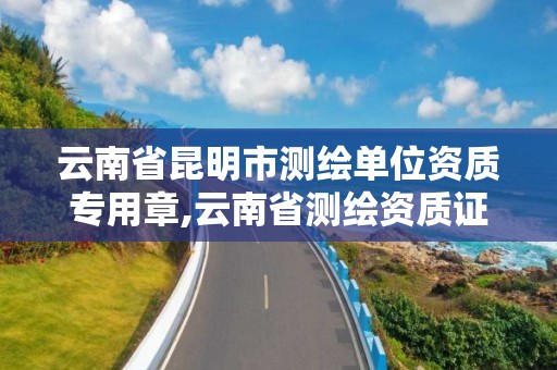 云南省昆明市測繪單位資質專用章,云南省測繪資質證書延期公告。