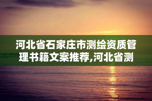 河北省石家莊市測繪資質管理書籍文案推薦,河北省測繪資質延期公告2021。