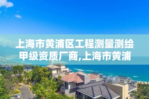 上海市黃浦區工程測量測繪甲級資質廠商,上海市黃浦區工程測量測繪甲級資質廠商有哪些。