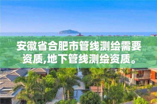 安徽省合肥市管線測繪需要資質,地下管線測繪資質。