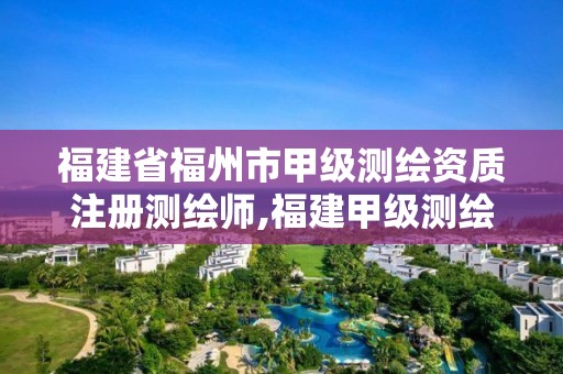 福建省福州市甲級測繪資質注冊測繪師,福建甲級測繪資質單位。